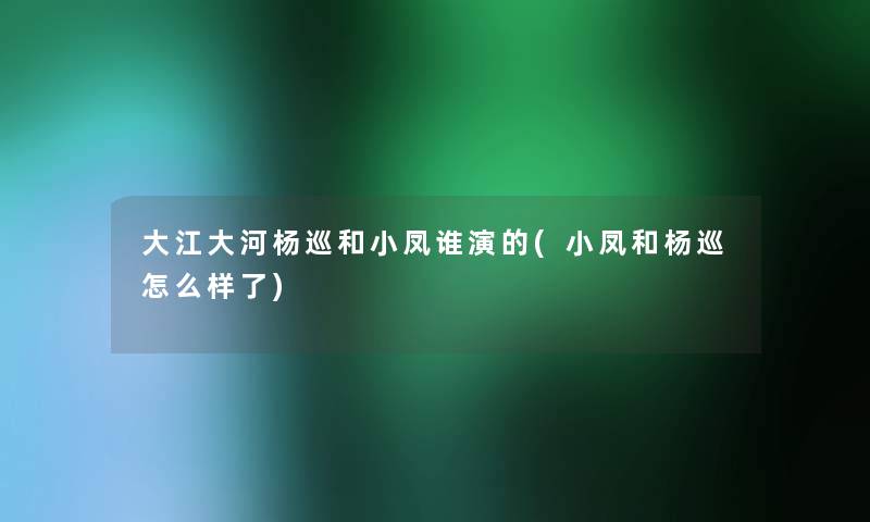 大江大河杨巡和小凤谁演的(小凤和杨巡怎么样了) 大江大河杨巡和小凤谁演的(小凤和杨巡怎么样了)