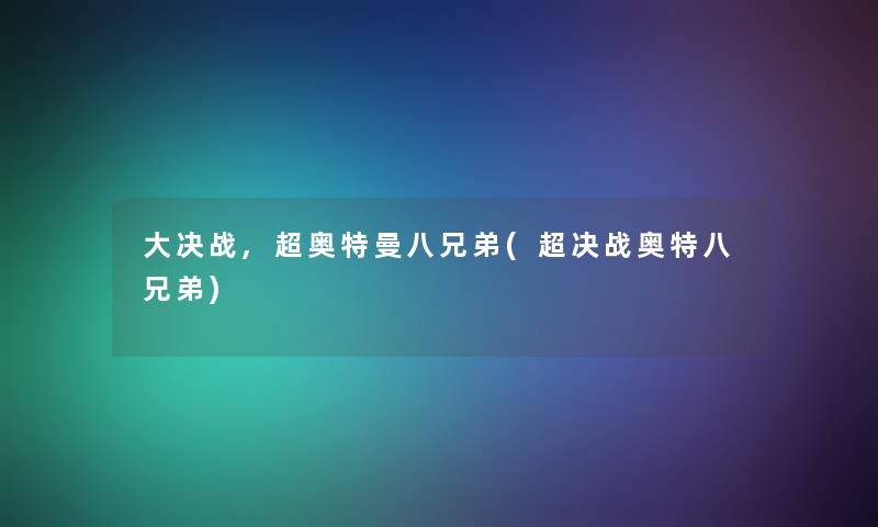大决战,超奥特曼八兄弟(超决战奥特八兄弟) 大决战,超奥特曼八兄弟(超决战奥特八兄弟)