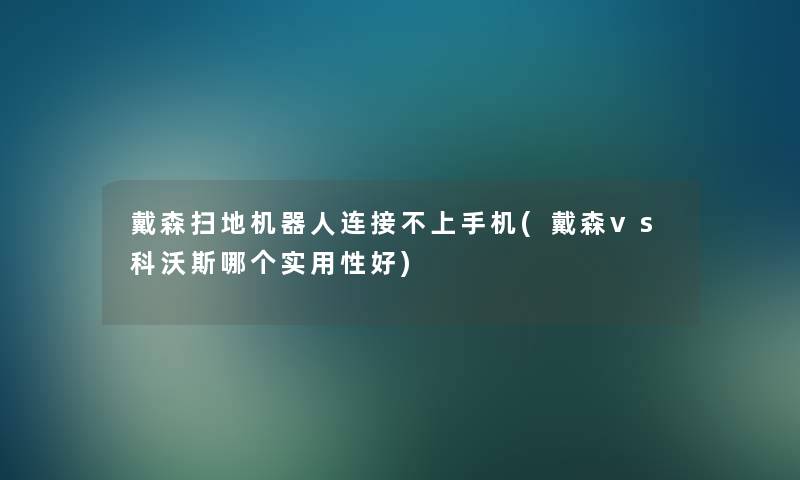 戴森扫地机器人连接不上手机(戴森vs科沃斯哪个实用性好) 戴森扫地机器人连接不上手机(戴森vs科沃斯哪个实用性好)