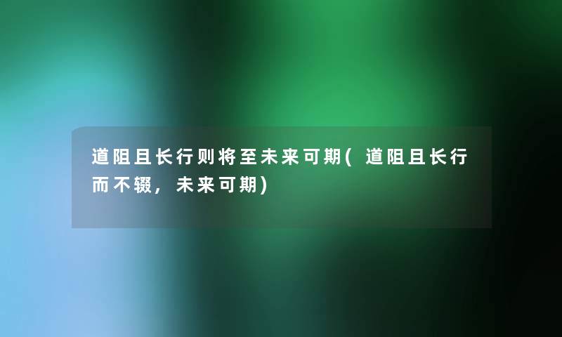 道阻且长行则将至未来可期(道阻且长行而不辍,未来可期) 道阻且长行则将至未来可期(道阻且长行而不辍,未来可期)