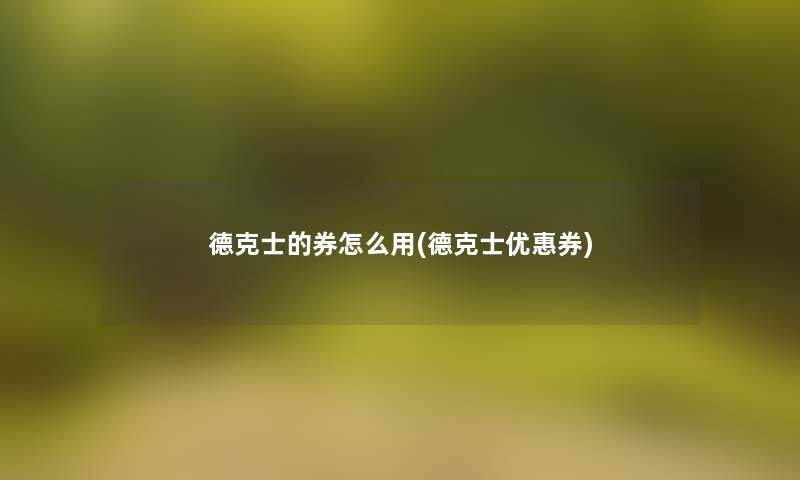德克士的券怎么用(德克士优惠券) 德克士的券怎么用(德克士优惠券)