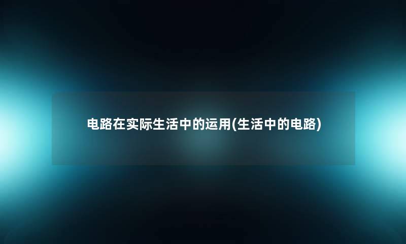 电路在实际生活中的运用(生活中的电路) 电路在实际生活中的运用(生活中的电路)