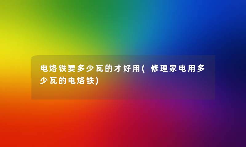 电烙铁要多少瓦的才好用(修理家电用多少瓦的电烙铁) 电烙铁要多少瓦的才好用(修理家电用多少瓦的电烙铁)