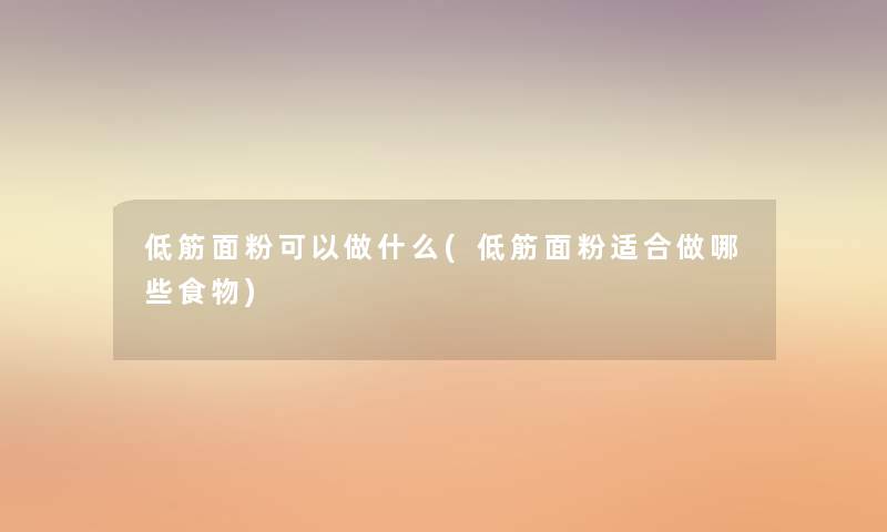低筋面粉可以做什么(低筋面粉适合做哪些食物) 低筋面粉可以做什么(低筋面粉适合做哪些食物)