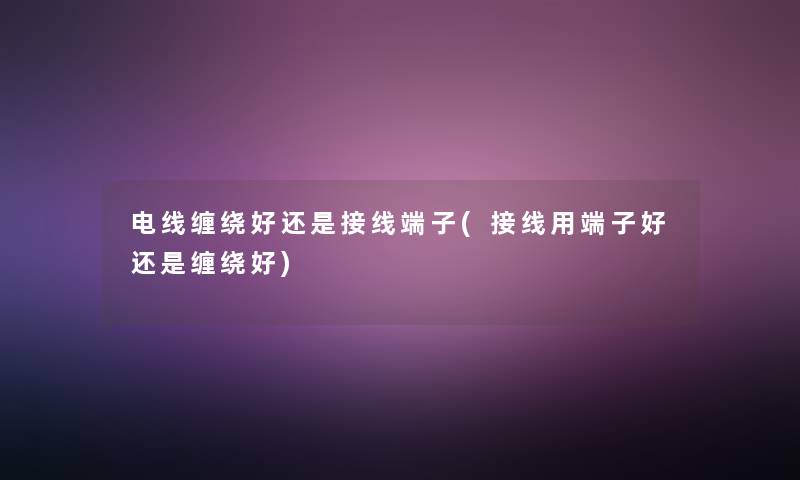 电线缠绕好还是接线端子(接线用端子好还是缠绕好) 电线缠绕好还是接线端子(接线用端子好还是缠绕好)