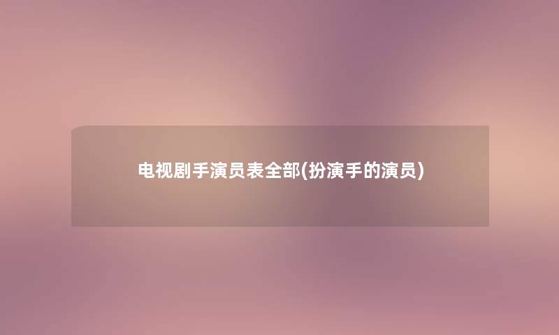 电视剧手演员表整理的(扮演手的演员) 电视剧手演员表整理的(扮演手的演员)