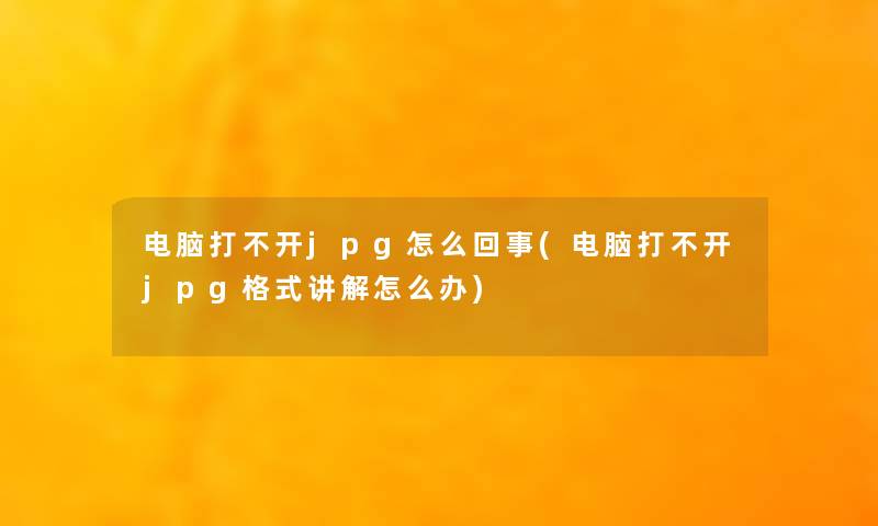电脑打不开jpg怎么回事(电脑打不开jpg格式讲解怎么办) 电脑打不开jpg怎么回事(电脑打不开jpg格式讲解怎么办)