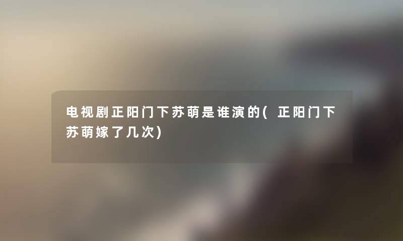 电视剧正阳门下苏萌是谁演的(正阳门下苏萌嫁了几次) 电视剧正阳门下苏萌是谁演的(正阳门下苏萌嫁了几次)