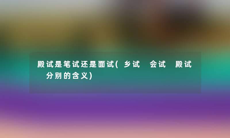 殿试是笔试还是面试(乡试 会试 殿试 分别的含义) 殿试是笔试还是面试(乡试 会试 殿试 分别的含义)