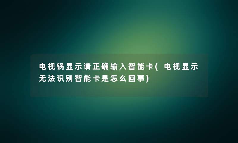 电视锅显示请正确输入智能卡(电视显示无法识别智能卡是怎么回事) 电视锅显示请正确输入智能卡(电视显示无法识别智能卡是怎么回事)