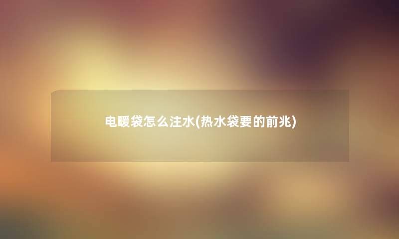 电暖袋怎么注水(热水袋要的前兆) 电暖袋怎么注水(热水袋要的前兆)