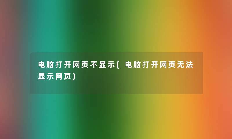 电脑打开网页不显示(电脑打开网页无法显示网页) 电脑打开网页不显示(电脑打开网页无法显示网页)