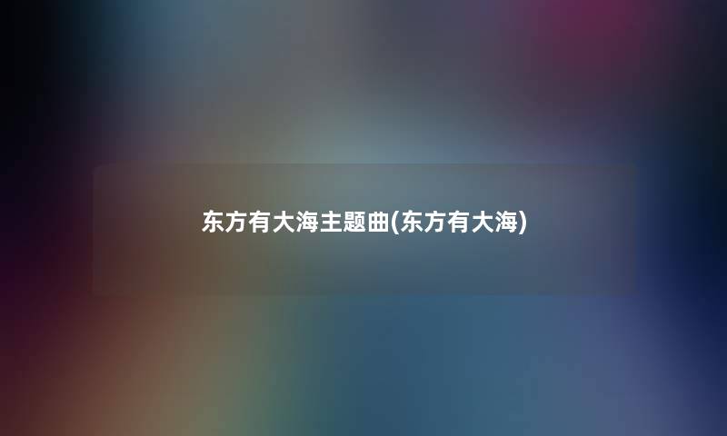 东方有大海主题曲(东方有大海) 东方有大海主题曲(东方有大海)