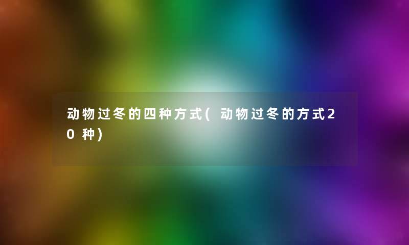 动物过冬的四种方式(动物过冬的方式20种) 动物过冬的四种方式(动物过冬的方式20种)