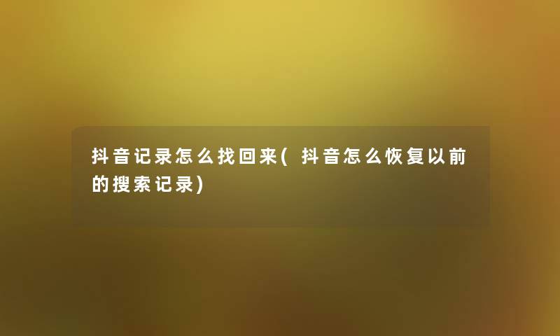 抖音记录怎么找回来(抖音怎么恢复以前的搜索记录) 抖音记录怎么找回来(抖音怎么恢复以前的搜索记录)