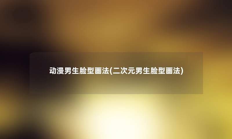 动漫男生脸型画法(二次元男生脸型画法) 动漫男生脸型画法(二次元男生脸型画法)
