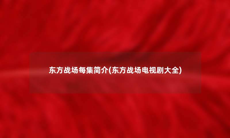 东方战场每集简介(东方战场电视剧大全) 东方战场每集简介(东方战场电视剧大全)