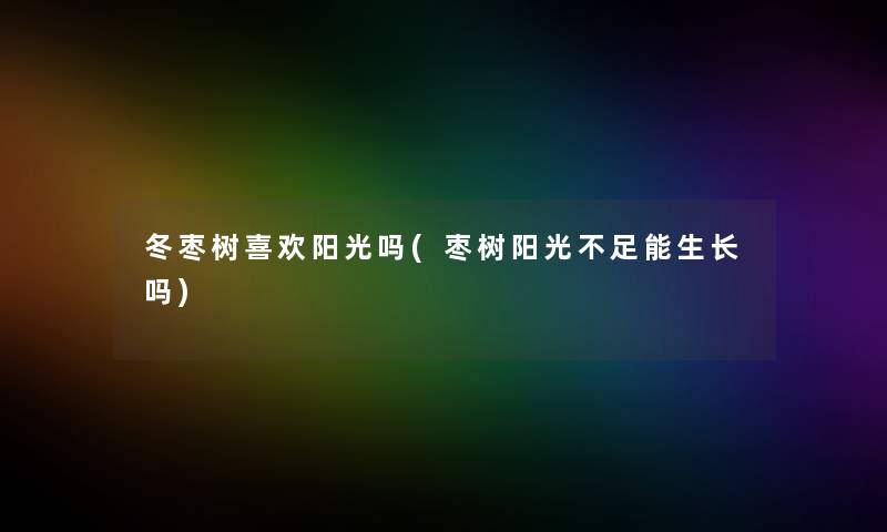 冬枣树喜欢阳光吗(枣树阳光不足能生长吗) 冬枣树喜欢阳光吗(枣树阳光不足能生长吗)