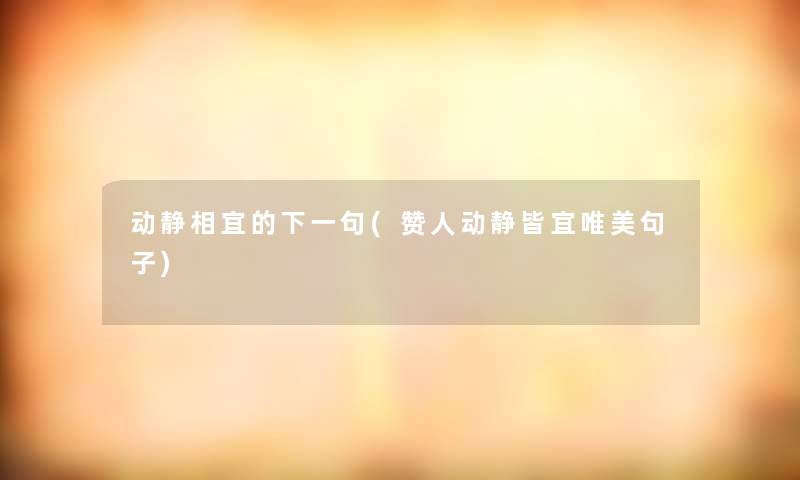 动静相宜的下一句(赞人动静皆宜唯美句子) 动静相宜的下一句(赞人动静皆宜唯美句子)