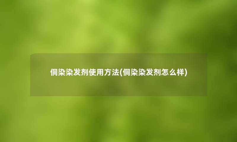 侗染染发剂使用方法(侗染染发剂怎么样) 侗染染发剂使用方法(侗染染发剂怎么样)