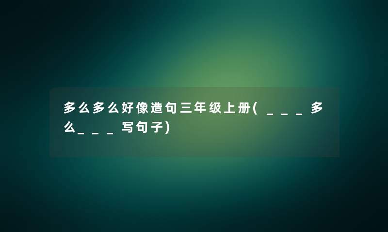 多么多么好像造句三年级上册(___多么___写句子) 多么多么好像造句三年级上册(___多么___写句子)
