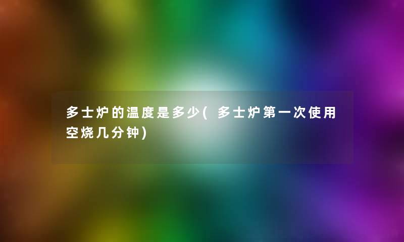 多士炉的温度是多少(多士炉第一次使用空烧几分钟) 多士炉的温度是多少(多士炉第一次使用空烧几分钟)