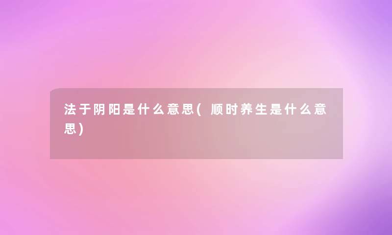 法于阴阳是什么意思(顺时养生是什么意思) 法于阴阳是什么意思(顺时养生是什么意思)