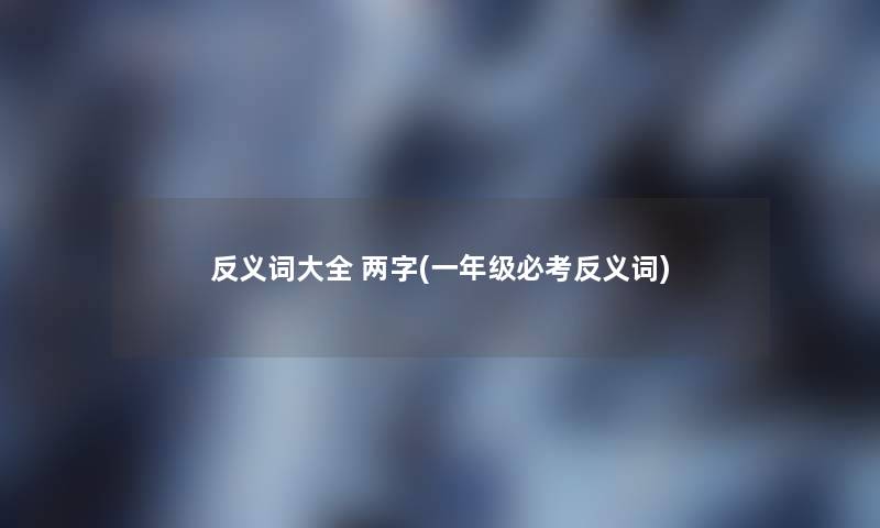 反义词大全 两字(一年级必考反义词) 反义词大全 两字(一年级必考反义词)