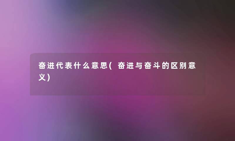 奋进代表什么意思(奋进与奋斗的区别意义) 奋进代表什么意思(奋进与奋斗的区别意义)