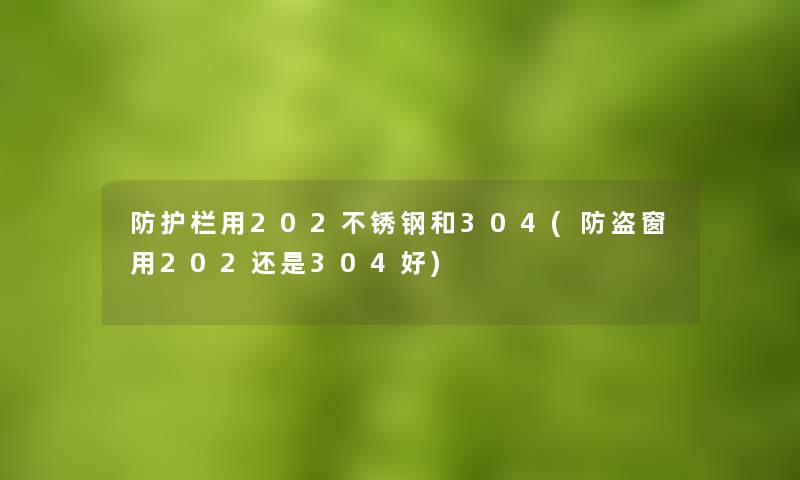 防护栏用202不锈钢和304(防盗窗用202还是304好) 防护栏用202不锈钢和304(防盗窗用202还是304好)
