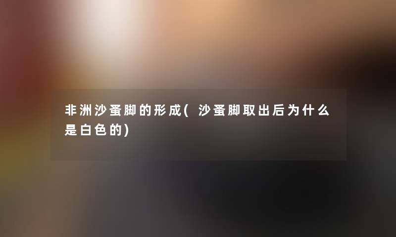 非洲沙蚤脚的形成(沙蚤脚取出后为什么是白色的) 非洲沙蚤脚的形成(沙蚤脚取出后为什么是白色的)