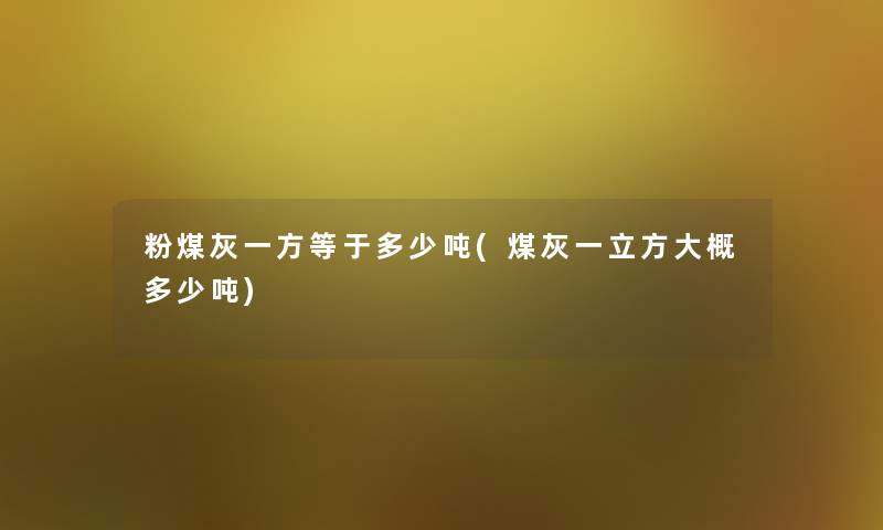粉煤灰一方等于多少吨(煤灰一立方大概多少吨) 粉煤灰一方等于多少吨(煤灰一立方大概多少吨)