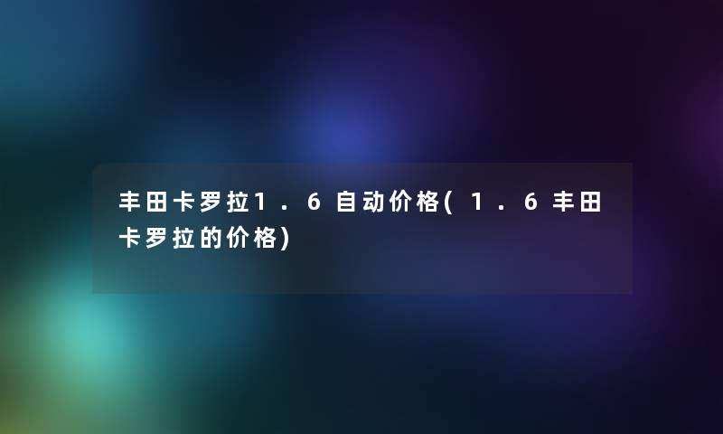 丰田卡罗拉1.6自动价格(1.6丰田卡罗拉的价格) 丰田卡罗拉1.6自动价格(1.6丰田卡罗拉的价格)