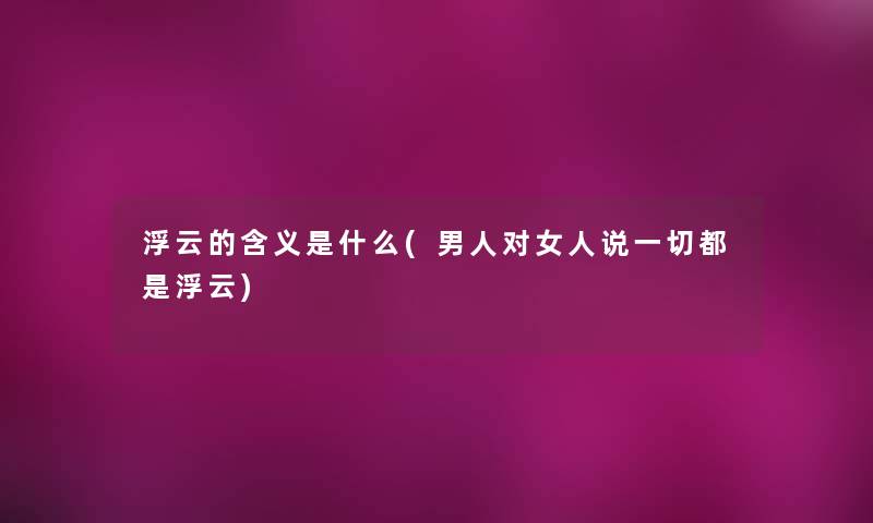 浮云的含义是什么(男人对女人说一切都是浮云) 浮云的含义是什么(男人对女人说一切都是浮云)