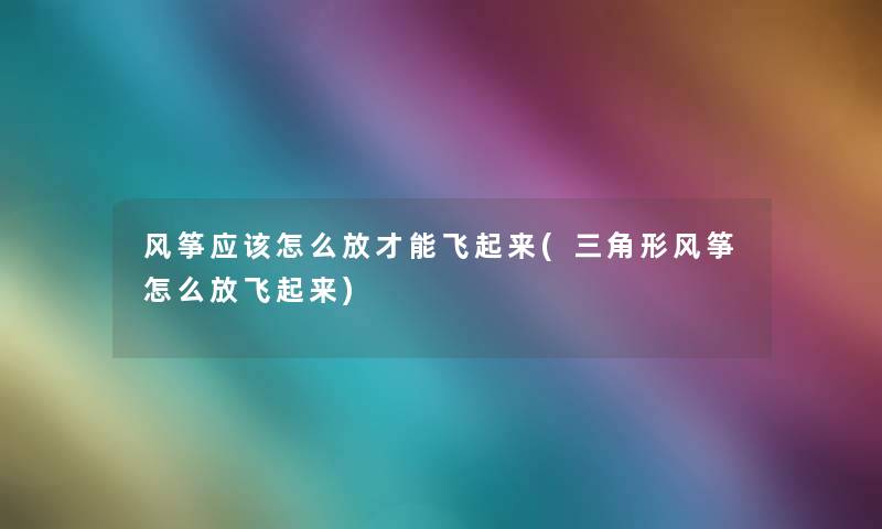 风筝应该怎么放才能飞起来(三角形风筝怎么放飞起来) 风筝应该怎么放才能飞起来(三角形风筝怎么放飞起来)