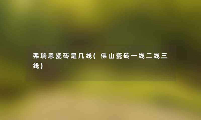 弗瑞恩瓷砖是几线(佛山瓷砖一线二线三线) 弗瑞恩瓷砖是几线(佛山瓷砖一线二线三线)