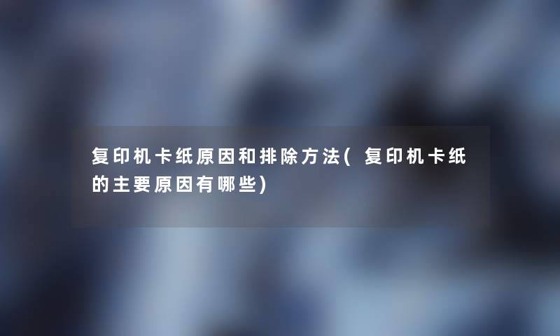复印机卡纸原因和排除方法(复印机卡纸的主要原因有哪些) 复印机卡纸原因和排除方法(复印机卡纸的主要原因有哪些)