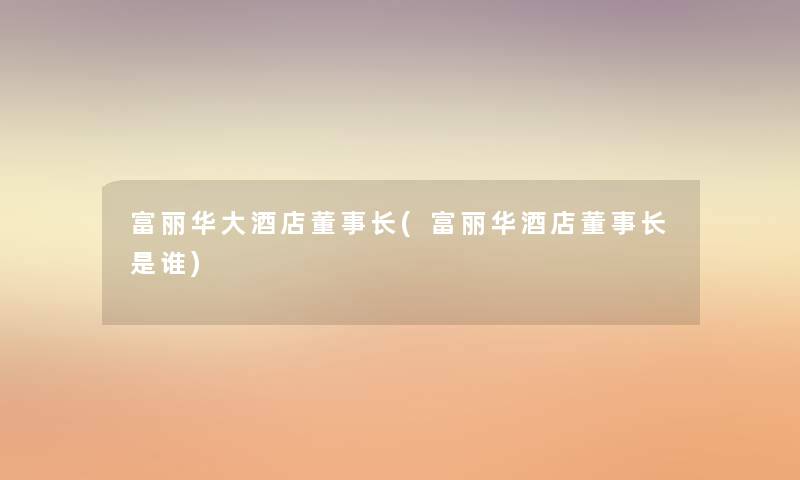 富丽华大酒店董事长想象中哈(富丽华酒店董事长想象中哈是谁) 富丽华大酒店董事长想象中哈(富丽华酒店董事长想象中哈是谁)