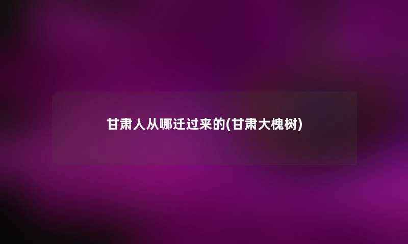 甘肃人从哪迁过来的(甘肃大槐树) 甘肃人从哪迁过来的(甘肃大槐树)
