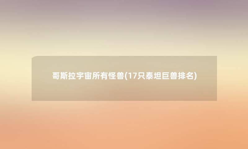哥斯拉宇宙所有怪兽(17只泰坦巨兽推荐) 哥斯拉宇宙所有怪兽(17只泰坦巨兽推荐)