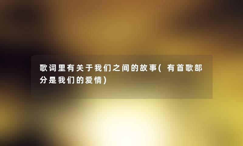 歌词里有关于之间的故事(有首歌部分是爱情) 歌词里有关于之间的故事(有首歌部分是爱情)