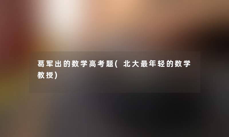 葛军出的数学高考题(北大年轻的数学教授) 葛军出的数学高考题(北大年轻的数学教授)