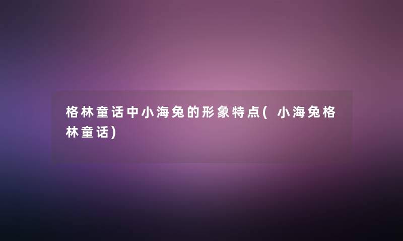 格林童话中小海兔的形象特点(小海兔格林童话) 格林童话中小海兔的形象特点(小海兔格林童话)
