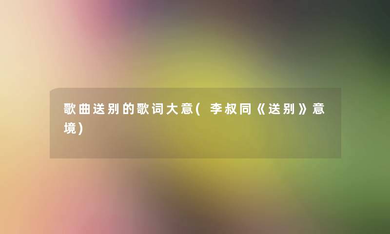 歌曲送别的歌词大意(李叔同《送别》意境) 歌曲送别的歌词大意(李叔同《送别》意境)