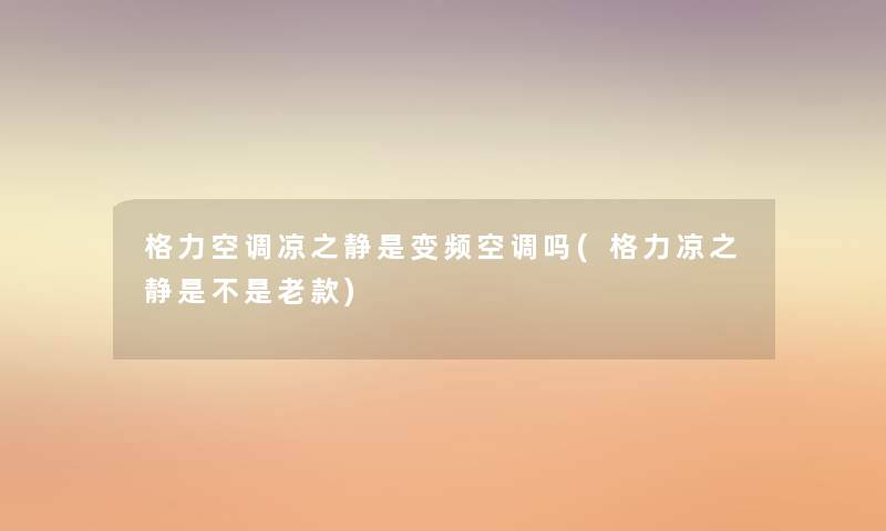 格力空调凉之静是变频空调吗(格力凉之静是不是老款) 格力空调凉之静是变频空调吗(格力凉之静是不是老款)