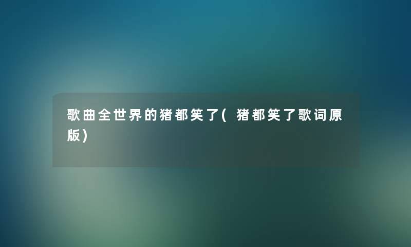 歌曲全世界的猪都笑了(猪都笑了歌词原版) 歌曲全世界的猪都笑了(猪都笑了歌词原版)