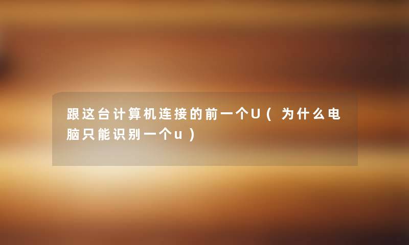 跟这台计算机连接的前一个U(为什么电脑只能识别一个u) 跟这台计算机连接的前一个U(为什么电脑只能识别一个u)