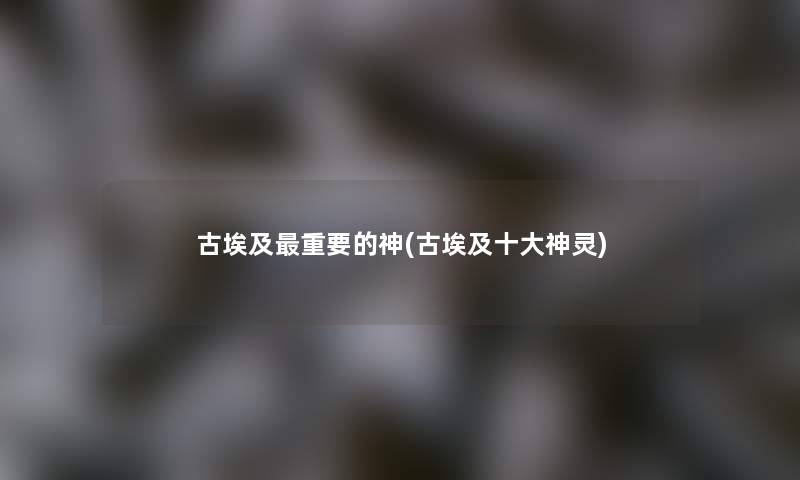 古埃及重要的神(古埃及一些神灵) 古埃及重要的神(古埃及一些神灵)