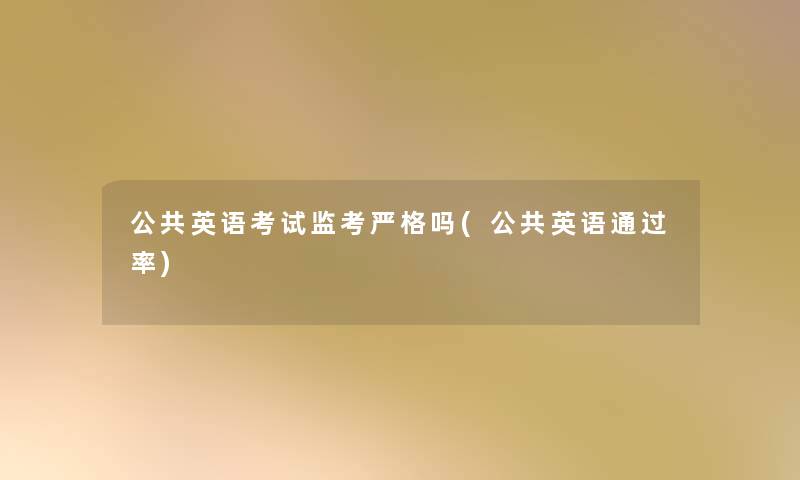 公共英语考试监考严格吗(公共英语率) 公共英语考试监考严格吗(公共英语率)