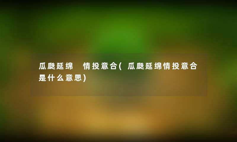 瓜瓞延绵 情投意合(瓜瓞延绵情投意合是什么意思) 瓜瓞延绵 情投意合(瓜瓞延绵情投意合是什么意思)
